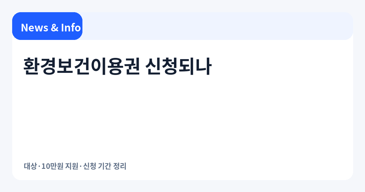 환경보건이용권 신청되나｜대상·10만원 지원·신청 기간 한눈에 정리