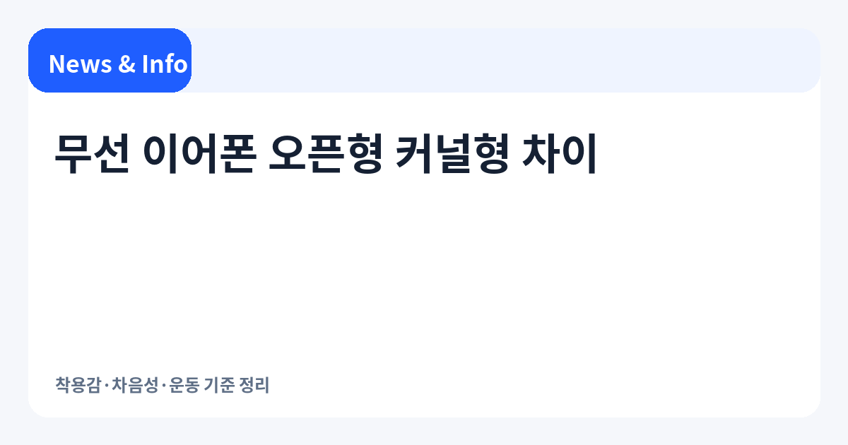 무선 이어폰 오픈형 커널형 차이 | 착용감·차음성·운동 기준 정리